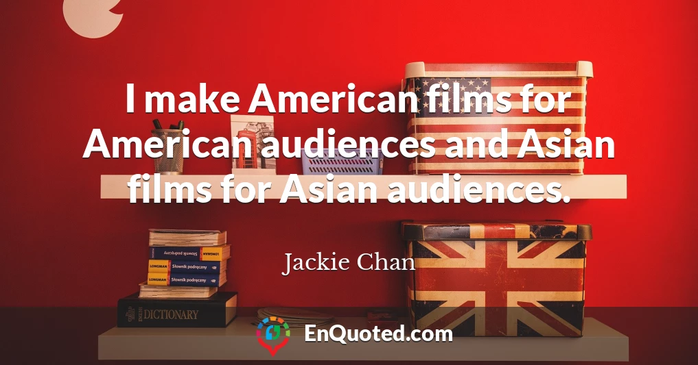I make American films for American audiences and Asian films for Asian audiences.