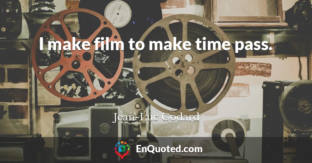 I make film to make time pass.