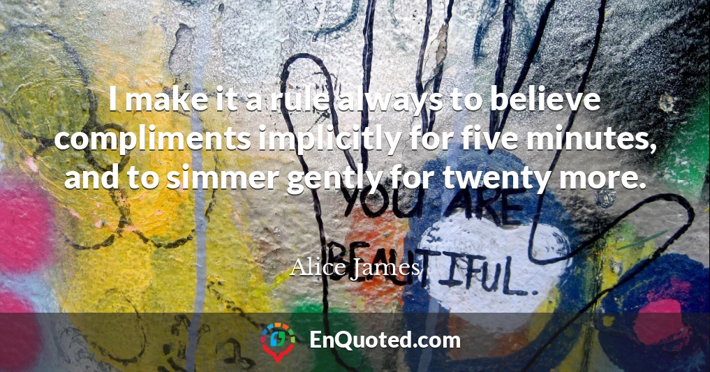 I make it a rule always to believe compliments implicitly for five minutes, and to simmer gently for twenty more.