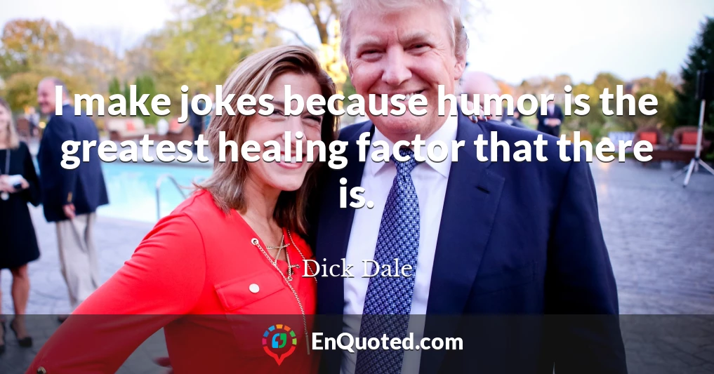 I make jokes because humor is the greatest healing factor that there is.