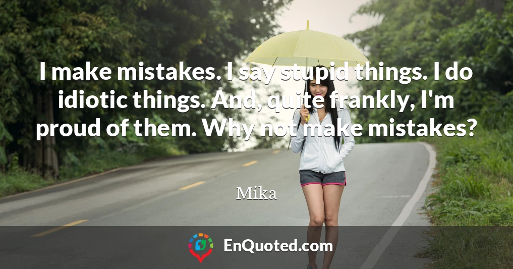 I make mistakes. I say stupid things. I do idiotic things. And, quite frankly, I'm proud of them. Why not make mistakes?