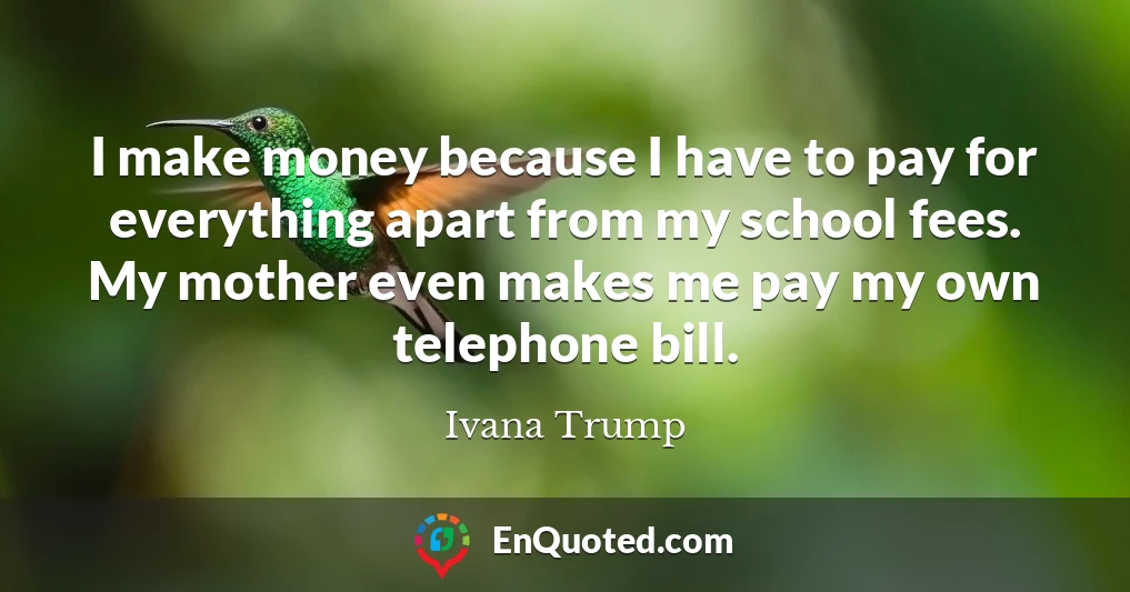 I make money because I have to pay for everything apart from my school fees. My mother even makes me pay my own telephone bill.