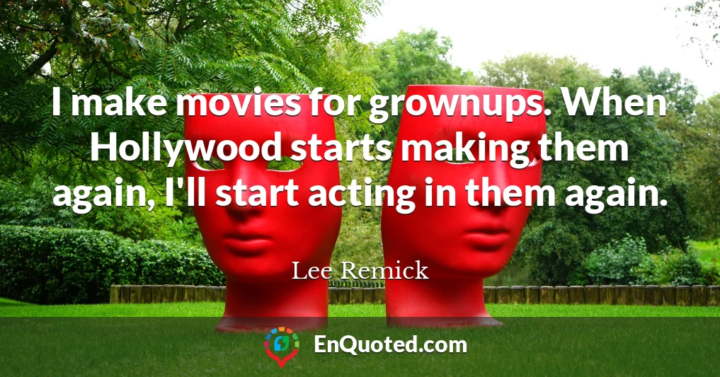 I make movies for grownups. When Hollywood starts making them again, I'll start acting in them again.