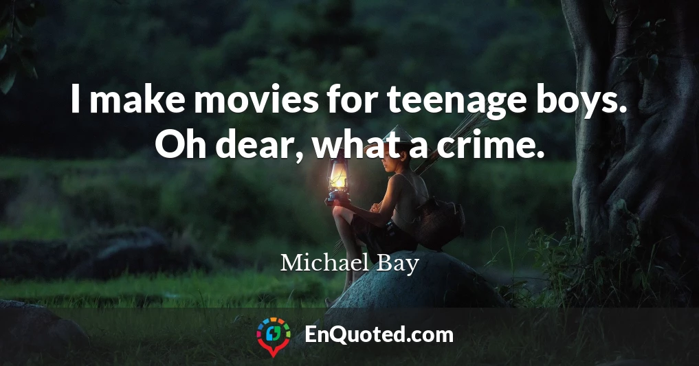 I make movies for teenage boys. Oh dear, what a crime.