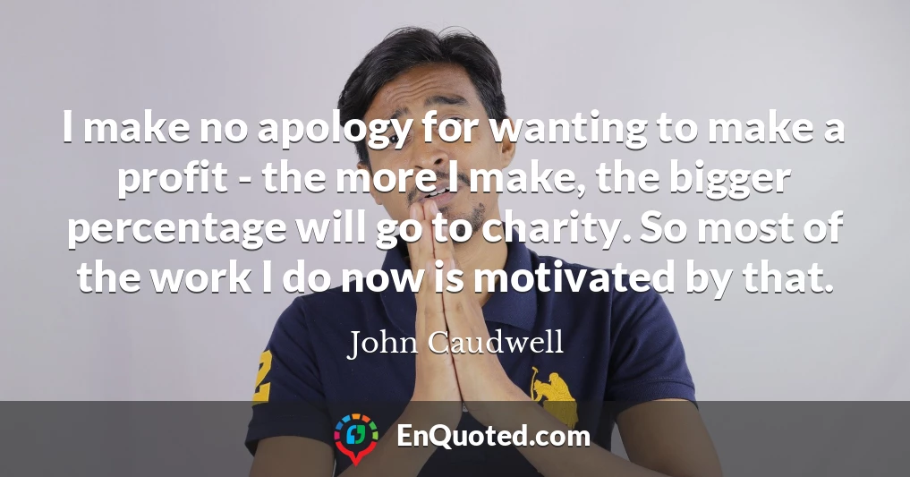 I make no apology for wanting to make a profit - the more I make, the bigger percentage will go to charity. So most of the work I do now is motivated by that.