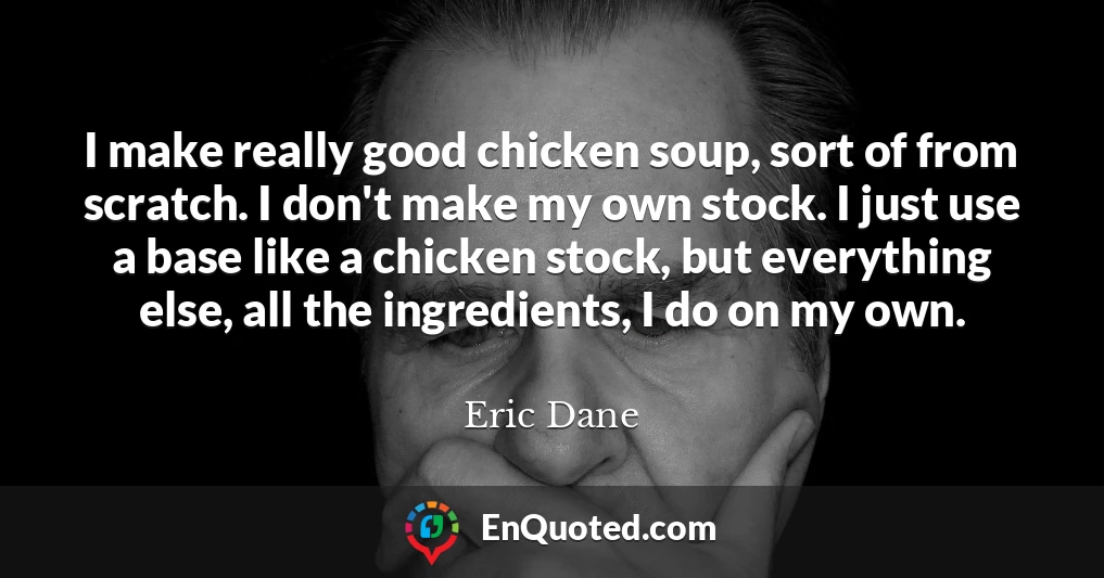 I make really good chicken soup, sort of from scratch. I don't make my own stock. I just use a base like a chicken stock, but everything else, all the ingredients, I do on my own.