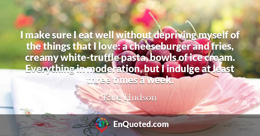 I make sure I eat well without depriving myself of the things that I love: a cheeseburger and fries, creamy white-truffle pasta, bowls of ice cream. Everything in moderation, but I indulge at least three times a week.