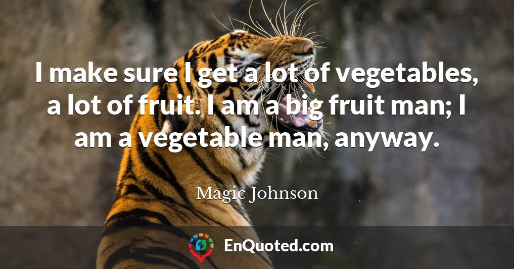 I make sure I get a lot of vegetables, a lot of fruit. I am a big fruit man; I am a vegetable man, anyway.
