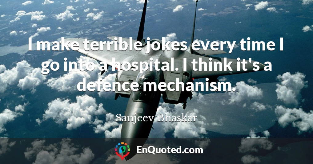 I make terrible jokes every time I go into a hospital. I think it's a defence mechanism.