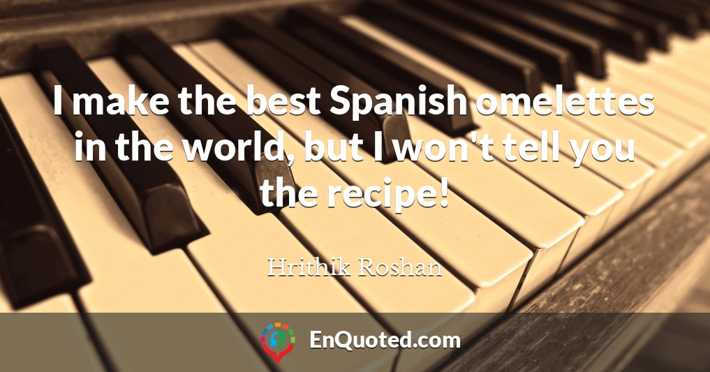 I make the best Spanish omelettes in the world, but I won't tell you the recipe!