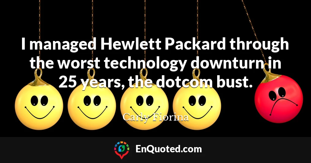 I managed Hewlett Packard through the worst technology downturn in 25 years, the dotcom bust.