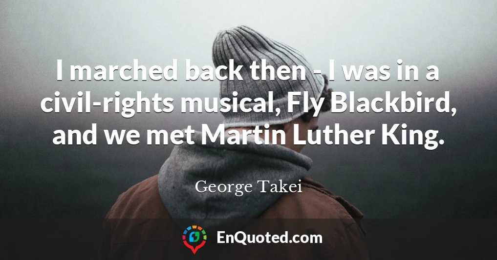 I marched back then - I was in a civil-rights musical, Fly Blackbird, and we met Martin Luther King.