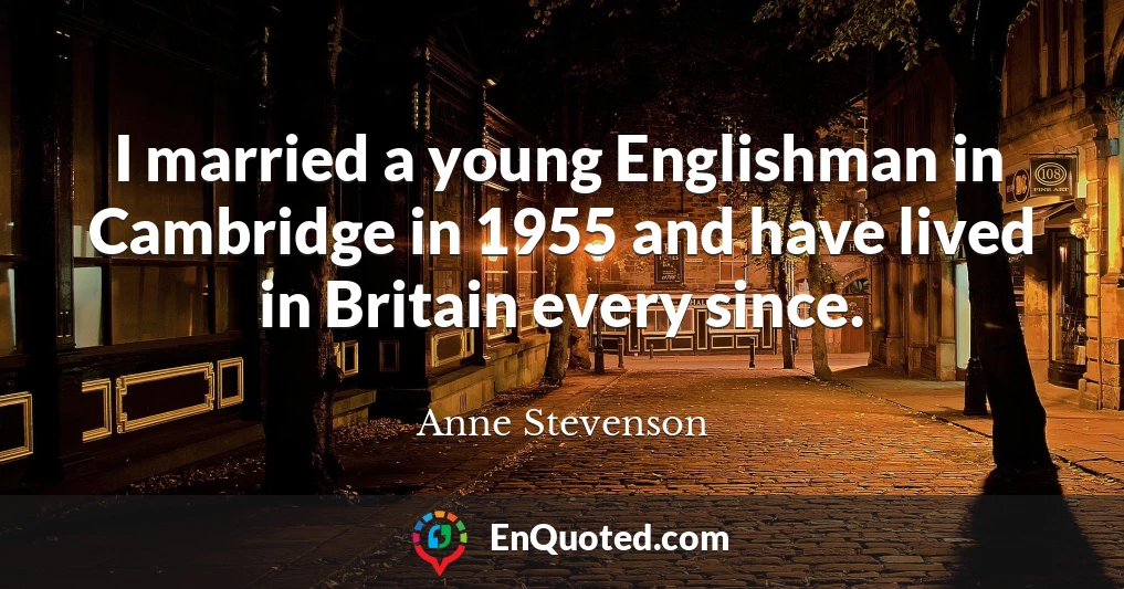 I married a young Englishman in Cambridge in 1955 and have lived in Britain every since.