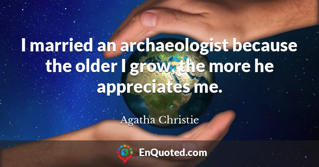 I married an archaeologist because the older I grow, the more he appreciates me.