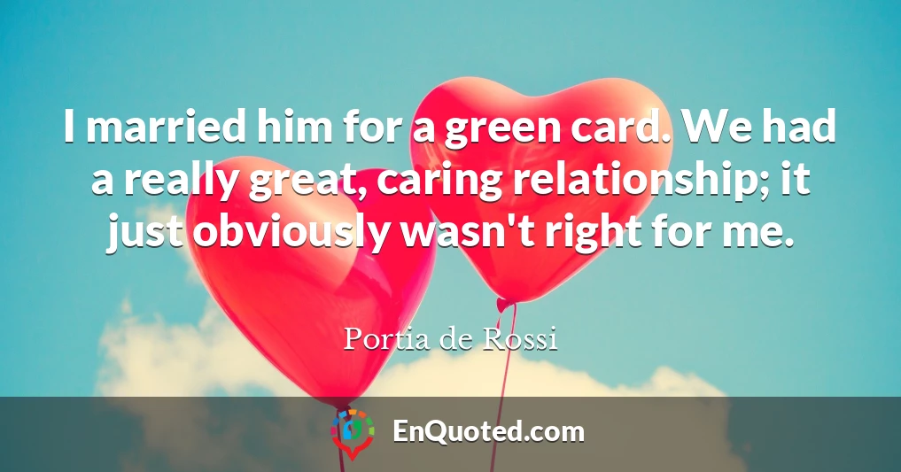 I married him for a green card. We had a really great, caring relationship; it just obviously wasn't right for me.