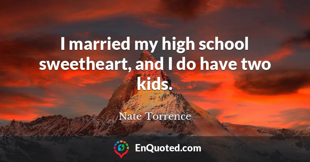 I married my high school sweetheart, and I do have two kids.