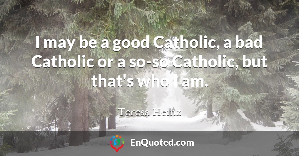 I may be a good Catholic, a bad Catholic or a so-so Catholic, but that's who I am.