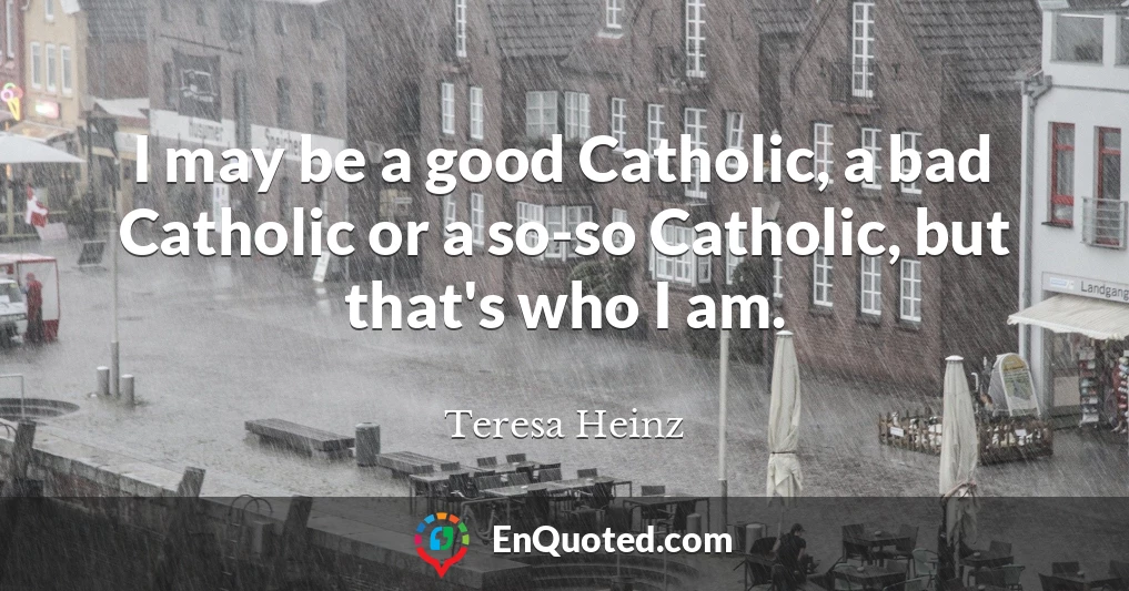 I may be a good Catholic, a bad Catholic or a so-so Catholic, but that's who I am.