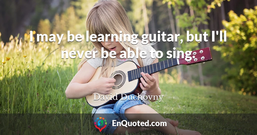 I may be learning guitar, but I'll never be able to sing.