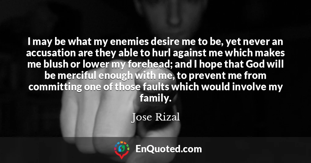 I may be what my enemies desire me to be, yet never an accusation are they able to hurl against me which makes me blush or lower my forehead; and I hope that God will be merciful enough with me, to prevent me from committing one of those faults which would involve my family.