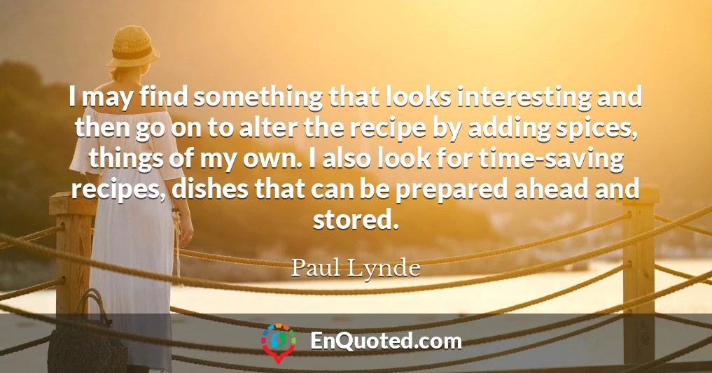 I may find something that looks interesting and then go on to alter the recipe by adding spices, things of my own. I also look for time-saving recipes, dishes that can be prepared ahead and stored.