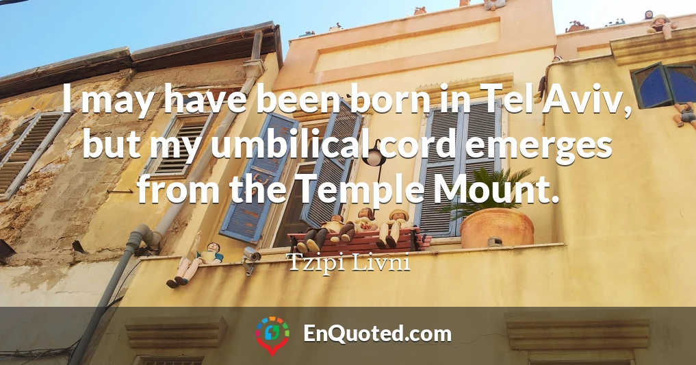 I may have been born in Tel Aviv, but my umbilical cord emerges from the Temple Mount.