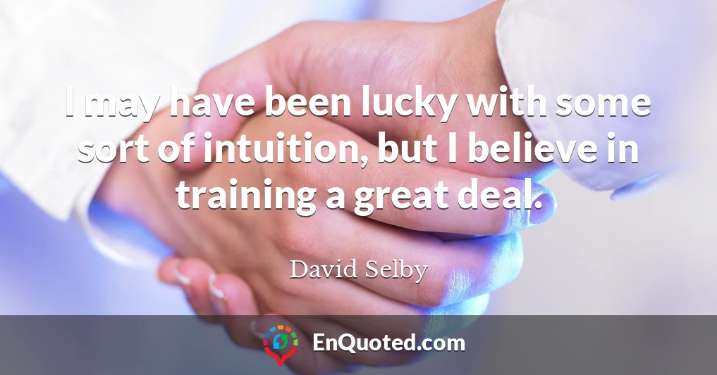 I may have been lucky with some sort of intuition, but I believe in training a great deal.