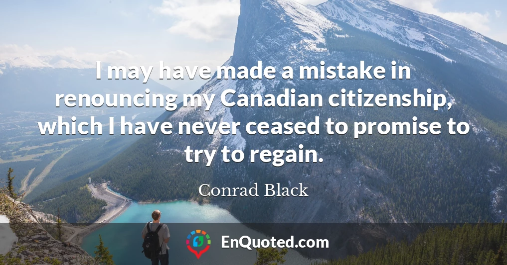 I may have made a mistake in renouncing my Canadian citizenship, which I have never ceased to promise to try to regain.