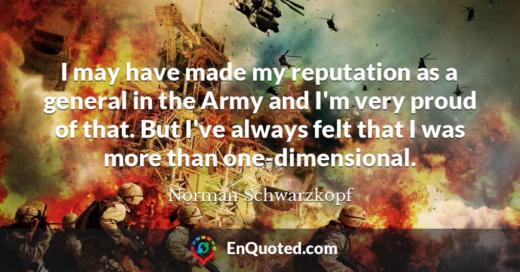 I may have made my reputation as a general in the Army and I'm very proud of that. But I've always felt that I was more than one-dimensional.