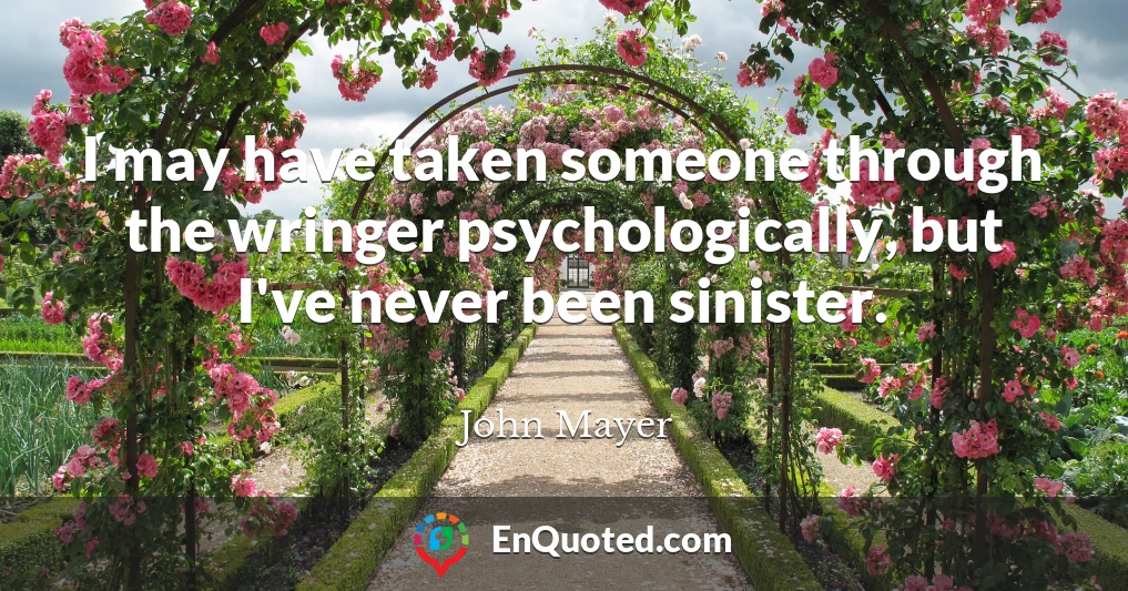 I may have taken someone through the wringer psychologically, but I've never been sinister.