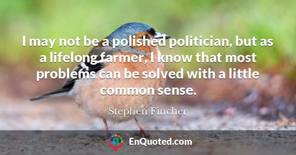 I may not be a polished politician, but as a lifelong farmer, I know that most problems can be solved with a little common sense.