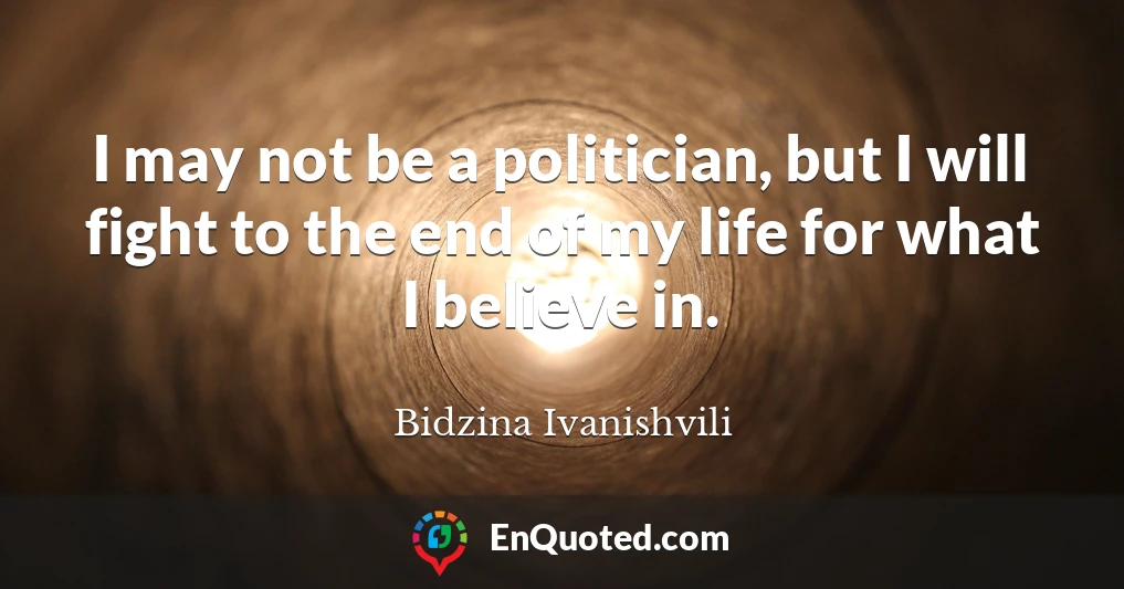 I may not be a politician, but I will fight to the end of my life for what I believe in.