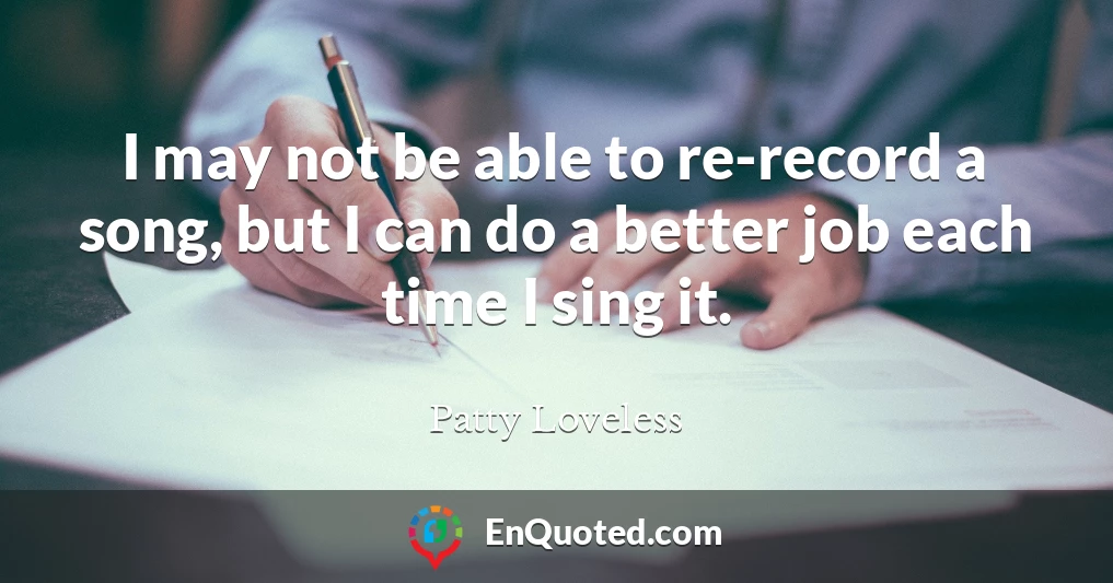 I may not be able to re-record a song, but I can do a better job each time I sing it.