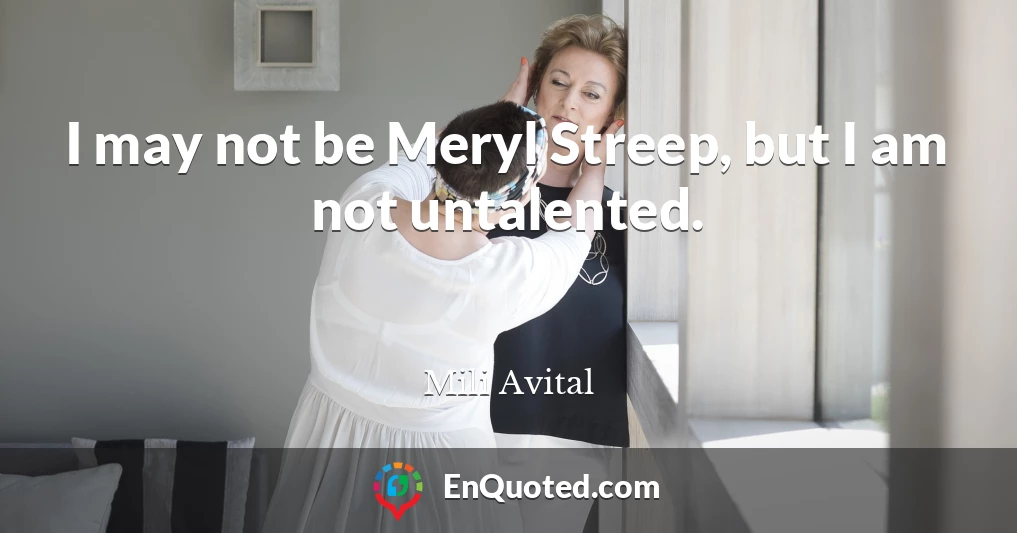 I may not be Meryl Streep, but I am not untalented.