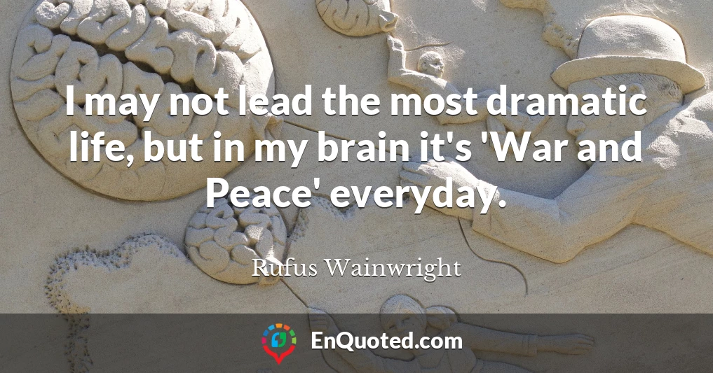 I may not lead the most dramatic life, but in my brain it's 'War and Peace' everyday.