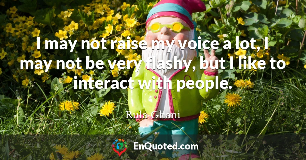 I may not raise my voice a lot, I may not be very flashy, but I like to interact with people.