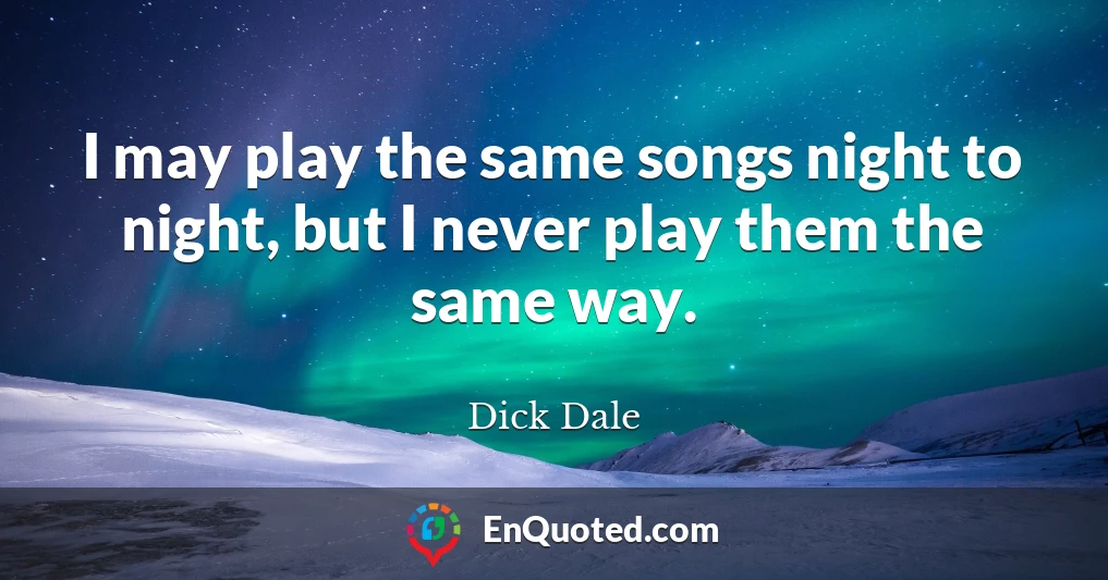 I may play the same songs night to night, but I never play them the same way.