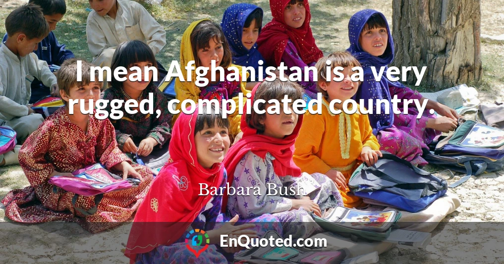 I mean Afghanistan is a very rugged, complicated country.