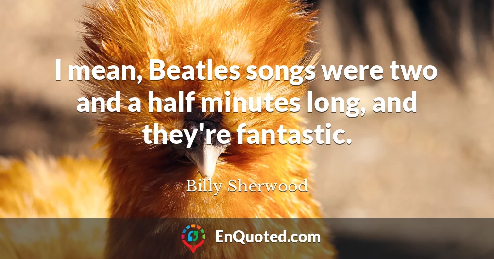 I mean, Beatles songs were two and a half minutes long, and they're fantastic.