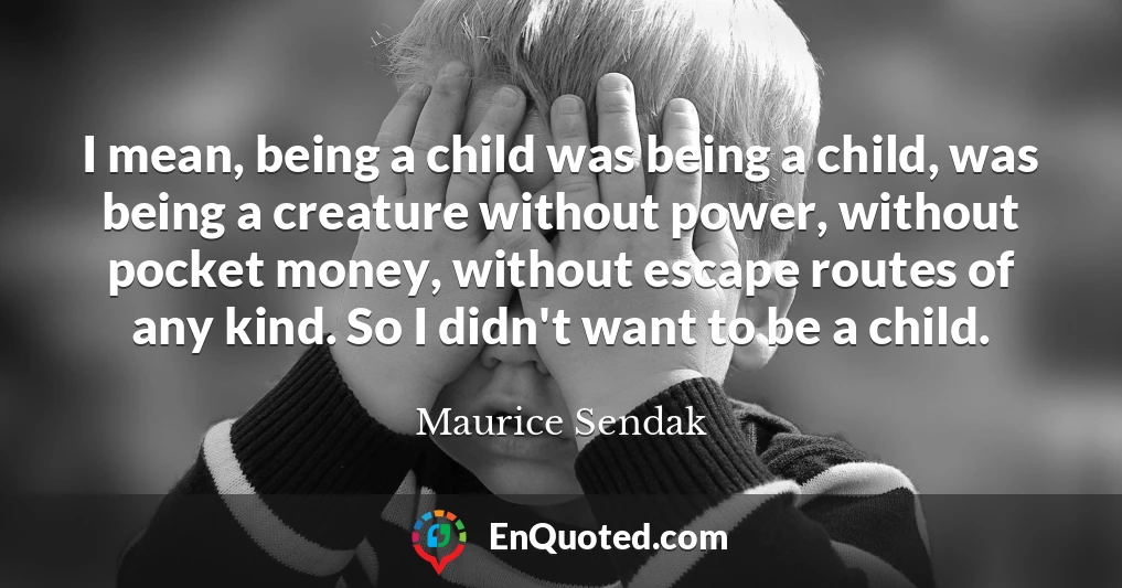 I mean, being a child was being a child, was being a creature without power, without pocket money, without escape routes of any kind. So I didn't want to be a child.