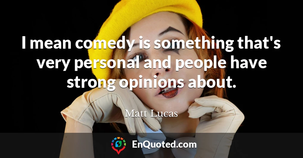 I mean comedy is something that's very personal and people have strong opinions about.