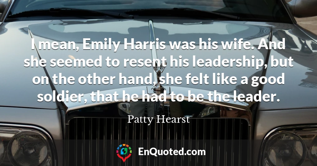 I mean, Emily Harris was his wife. And she seemed to resent his leadership, but on the other hand, she felt like a good soldier, that he had to be the leader.