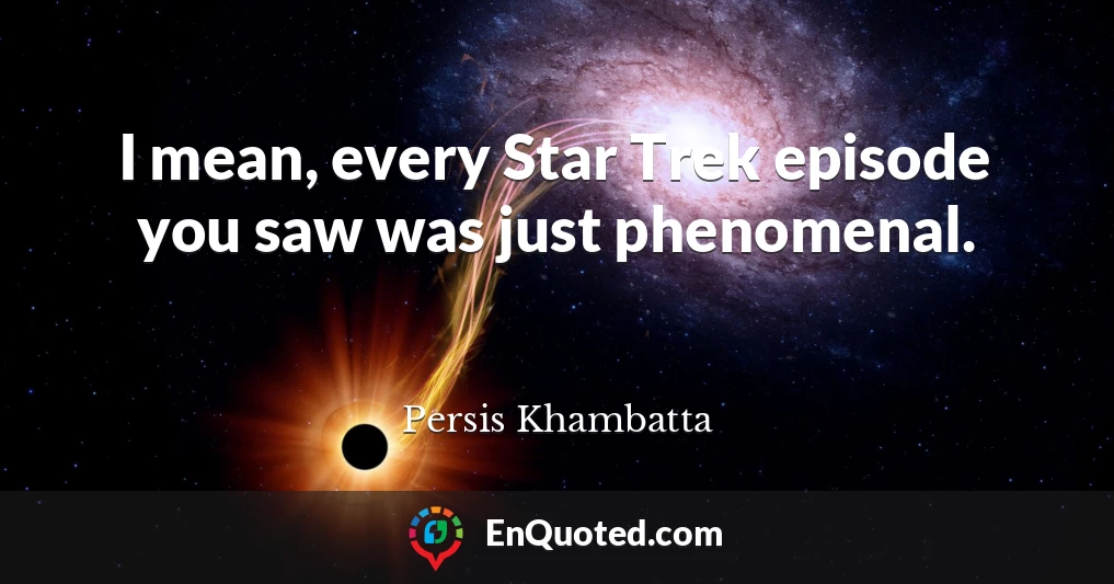 I mean, every Star Trek episode you saw was just phenomenal.