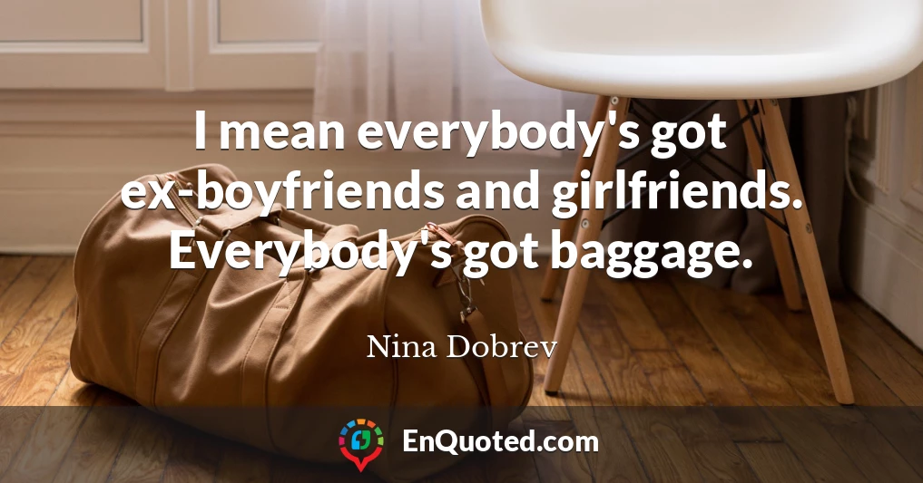 I mean everybody's got ex-boyfriends and girlfriends. Everybody's got baggage.