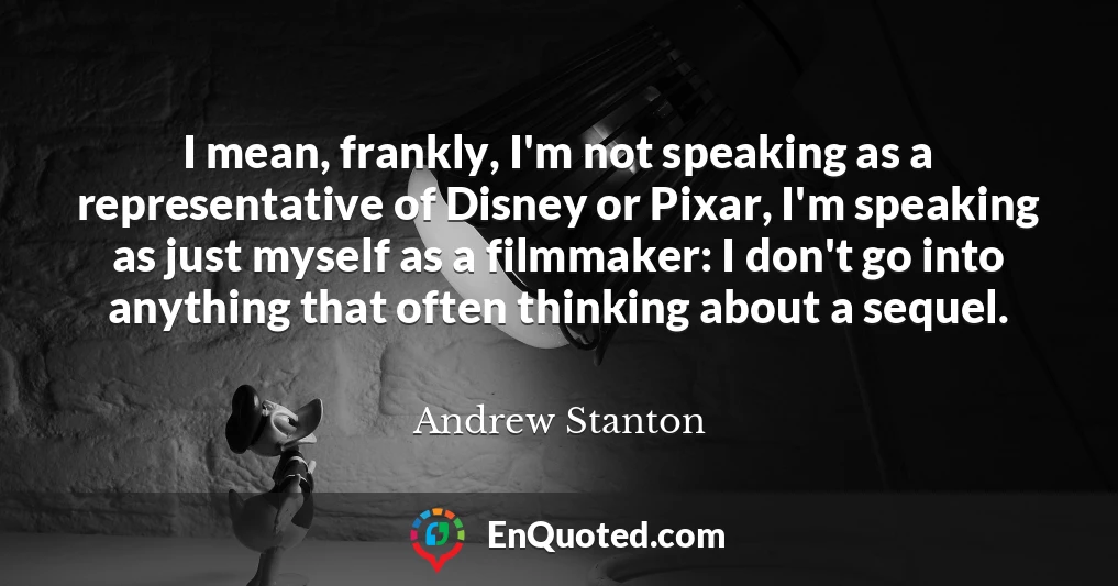 I mean, frankly, I'm not speaking as a representative of Disney or Pixar, I'm speaking as just myself as a filmmaker: I don't go into anything that often thinking about a sequel.