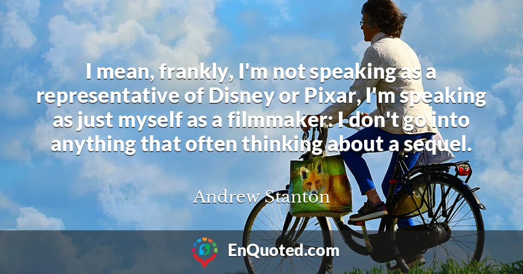 I mean, frankly, I'm not speaking as a representative of Disney or Pixar, I'm speaking as just myself as a filmmaker: I don't go into anything that often thinking about a sequel.