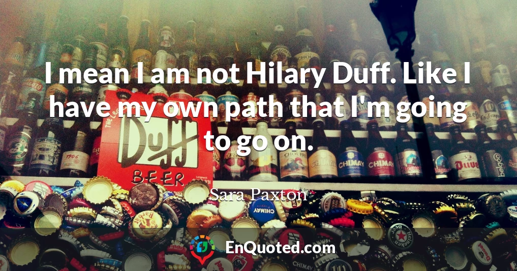 I mean I am not Hilary Duff. Like I have my own path that I'm going to go on.