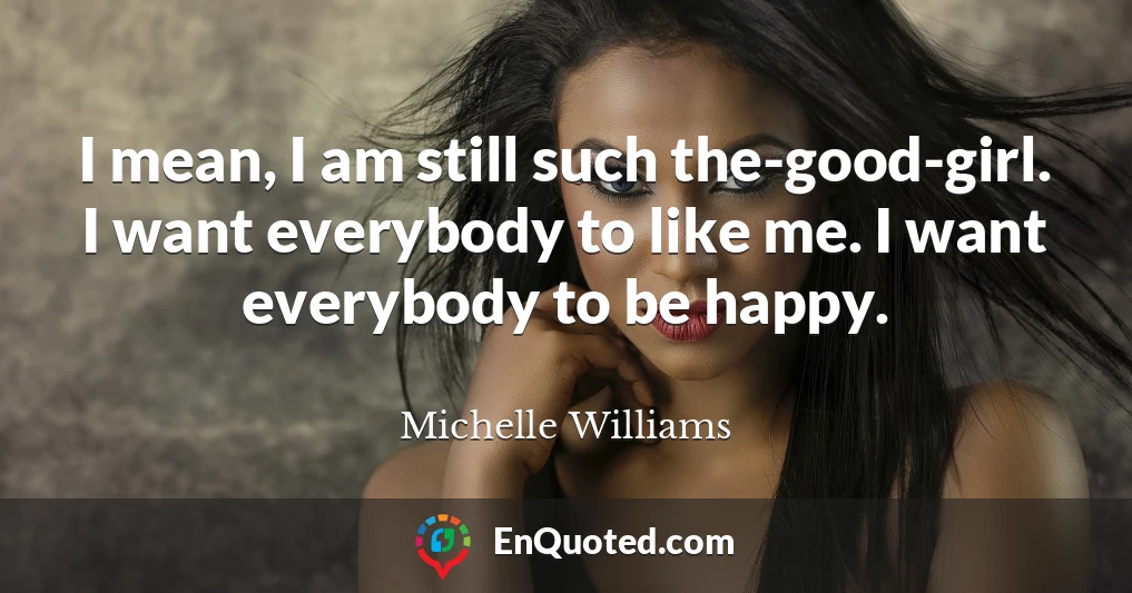 I mean, I am still such the-good-girl. I want everybody to like me. I want everybody to be happy.