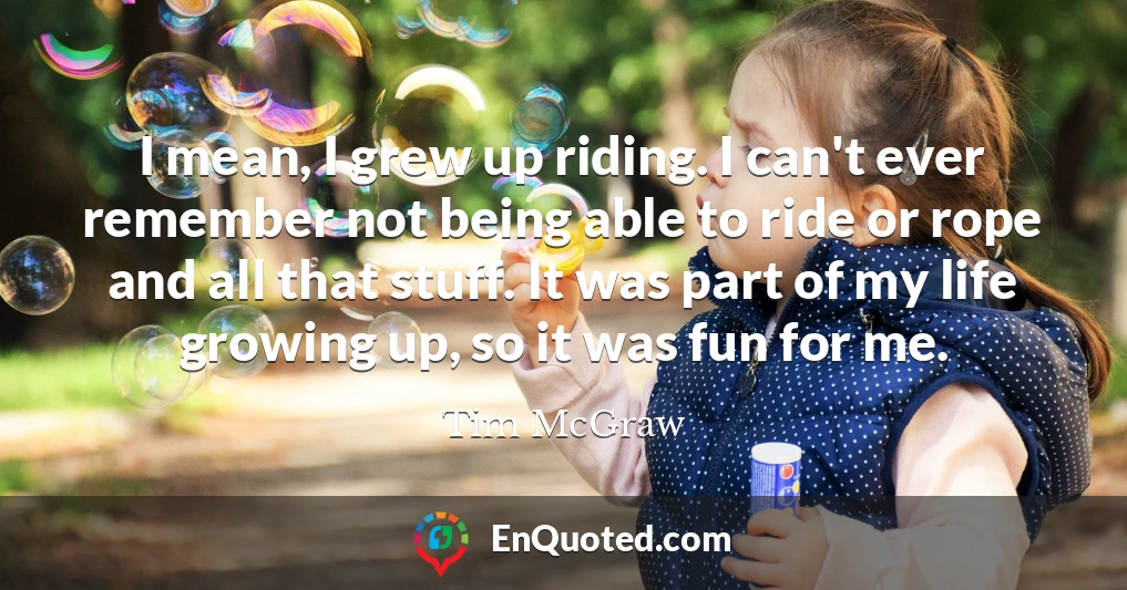 I mean, I grew up riding. I can't ever remember not being able to ride or rope and all that stuff. It was part of my life growing up, so it was fun for me.