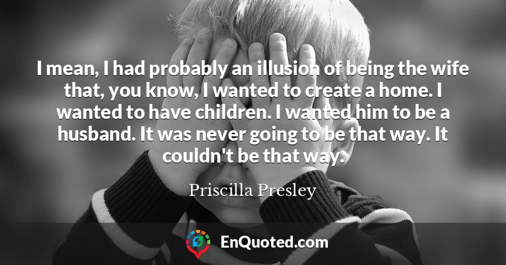 I mean, I had probably an illusion of being the wife that, you know, I wanted to create a home. I wanted to have children. I wanted him to be a husband. It was never going to be that way. It couldn't be that way.